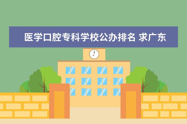 医学口腔专科学校公办排名 求广东公办大专院校（A线）排名