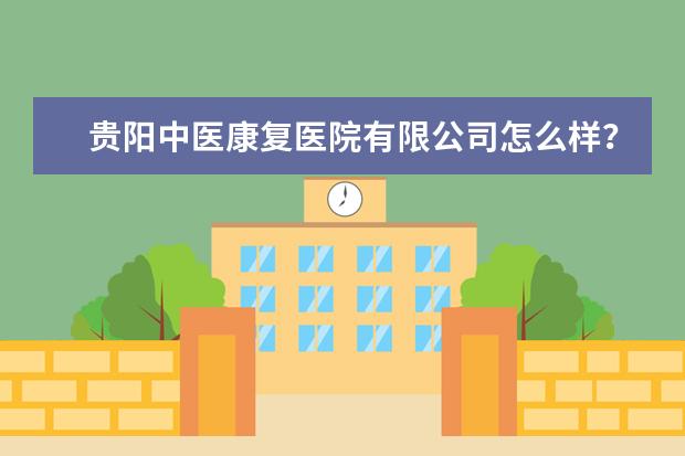 贵阳中医康复医院有限公司怎么样？