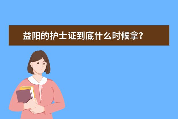 益阳的护士证到底什么时候拿？