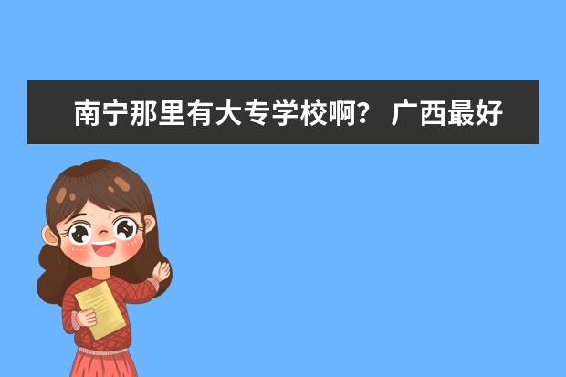 南宁那里有大专学校啊？ 广西最好的高职专科学校排名
