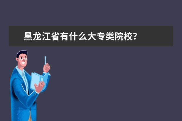 黑龙江省有什么大专类院校？