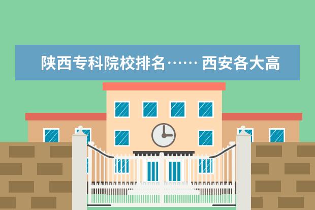 陕西专科院校排名…… 西安各大高校及排列名次