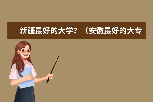 新疆最好的大学？（安徽最好的大专）
