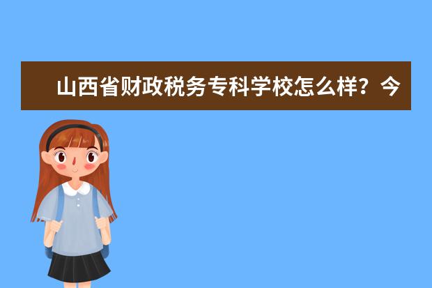 山西省财政税务专科学校怎么样？今年需要多少分可以被录取？好就业吗？