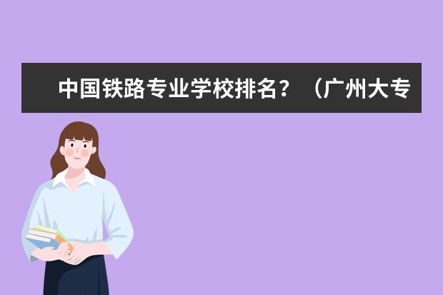 中国铁路专业学校排名？（广州大专学校前十名学校）