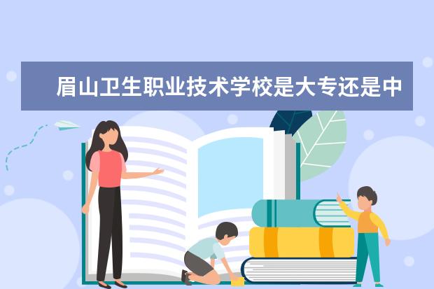 眉山卫生职业技术学校是大专还是中专 是全日制吗