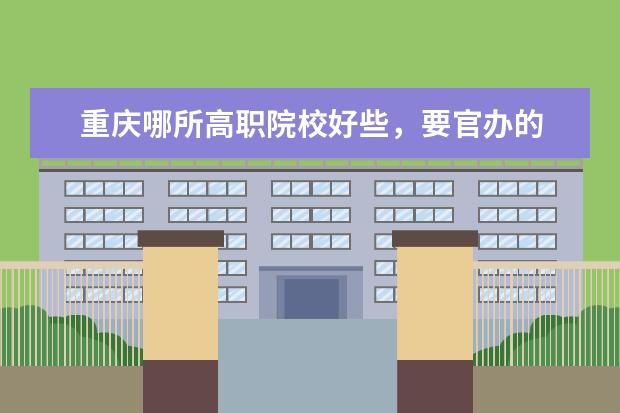 重庆哪所高职院校好些，要官办的 全国美术学院排名前十的学院