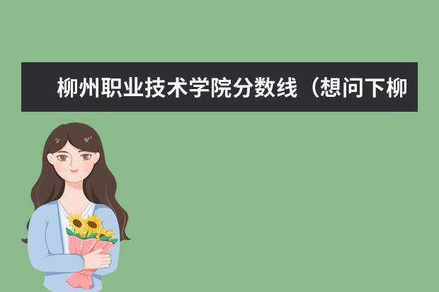 柳州职业技术学院分数线（想问下柳州一职校的录取分数线是多）