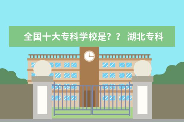 全国十大专科学校是？？ 湖北专科院校的排名