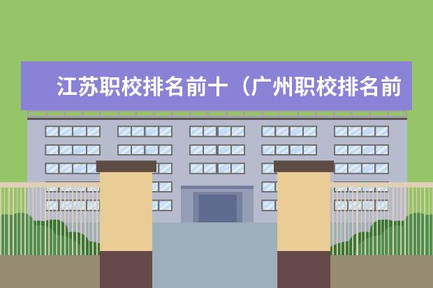 江苏职校排名前十（广州职校排名前十名学校）