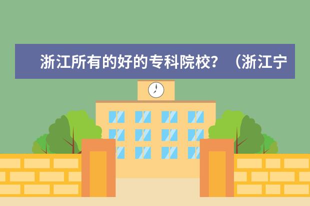浙江所有的好的专科院校？（浙江宁波有那些是专科大学？）
