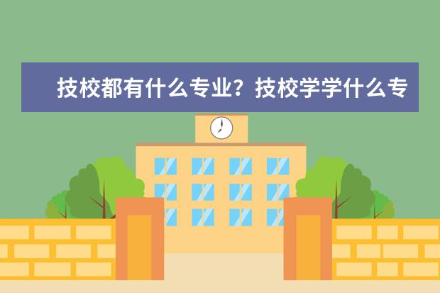 技校都有什么专业？技校学学什么专业比较好呢？