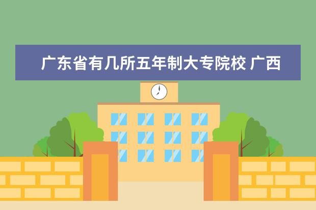广东省有几所五年制大专院校 广西高职高专各学院的等级排名？