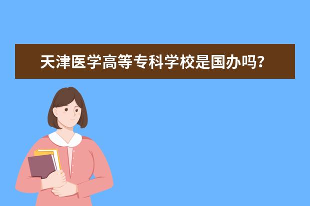 天津医学高等专科学校是国办吗？