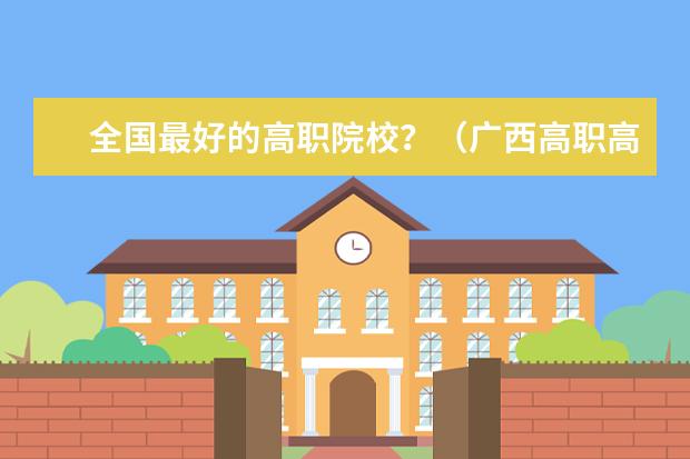 全国最好的高职院校？（广西高职高专各学院的等级排名？）