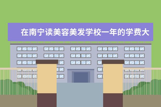 在南宁读美容美发学校一年的学费大概是多少？