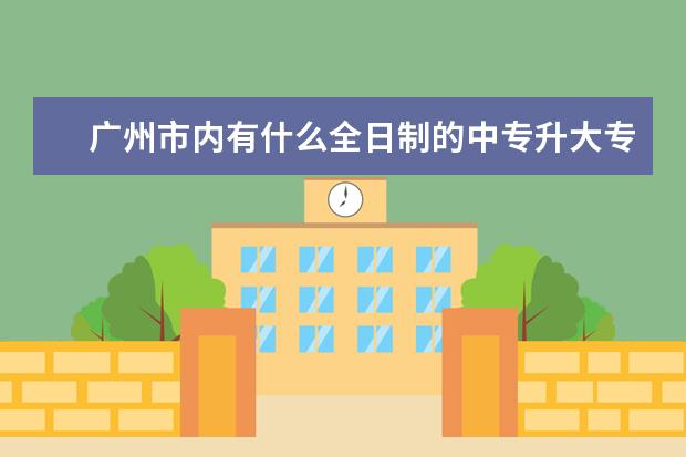 广州市内有什么全日制的中专升大专的学校呢?