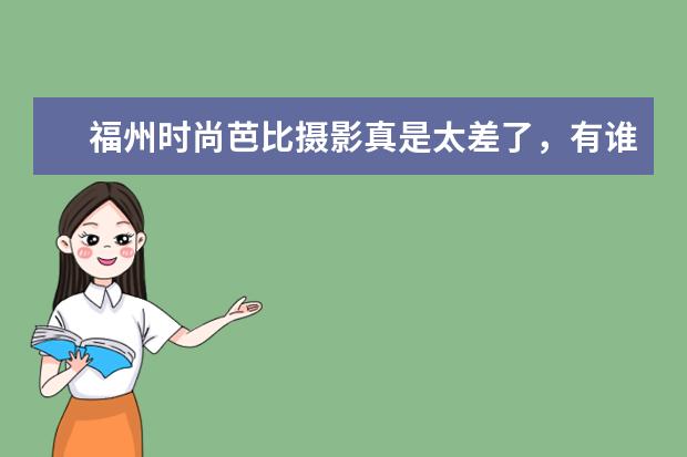 福州时尚芭比摄影真是太差了，有谁去过的都可以进来说说（福州曼蒂精品婚纱摄影工作室工作室愿景）