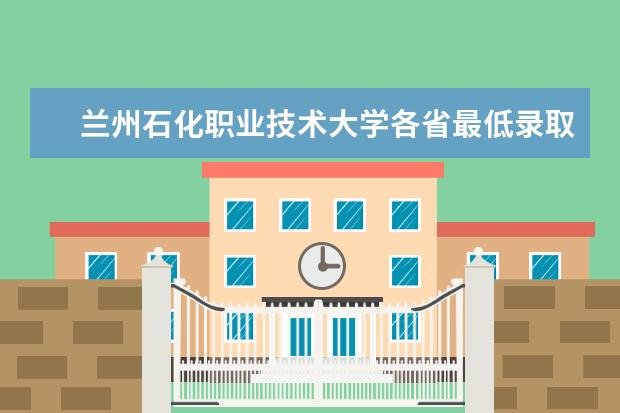 兰州石化职业技术大学各省最低录取分数线及位次 兰州卫校招生要求及分数线2023