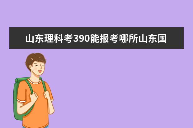 山东理科考390能报考哪所山东国办专科（山东省排名靠前的专科院校）