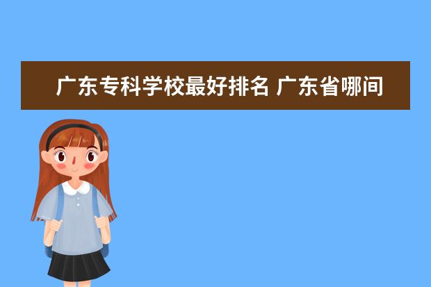 广东专科学校最好排名 广东省哪间大专比较好