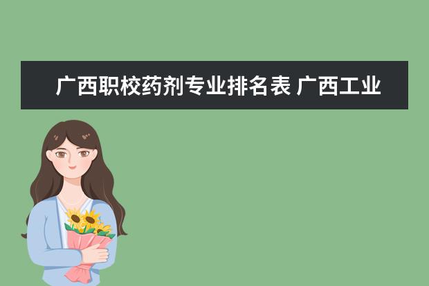 广西职校药剂专业排名表 广西工业职业技术学院王牌专业排名一览表