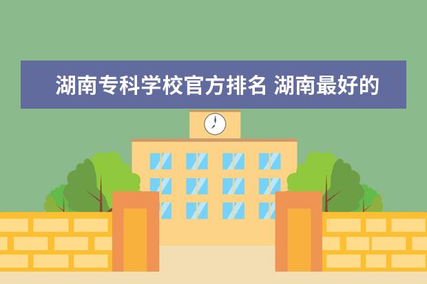 湖南专科学校官方排名 湖南最好的专科学校