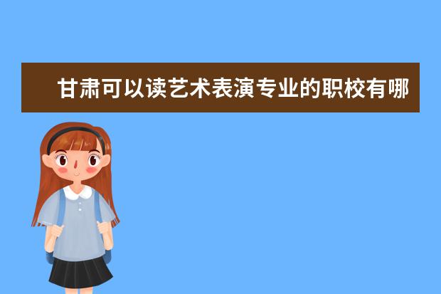 甘肃可以读艺术表演专业的职校有哪些