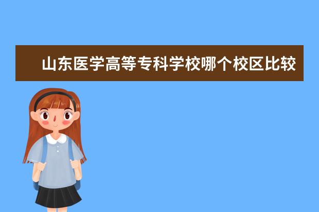 山东医学高等专科学校哪个校区比较好?
