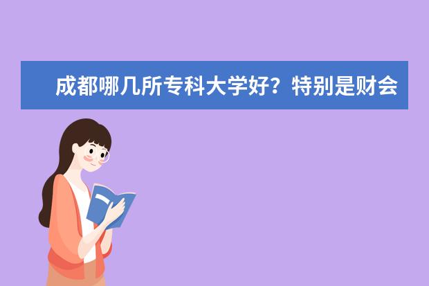 成都哪几所专科大学好？特别是财会专业好？ 关于西南财大天府学院专科的会计专业和四川财经职业学院的对比
