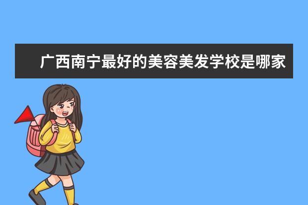 广西南宁最好的美容美发学校是哪家？叫什么名字？