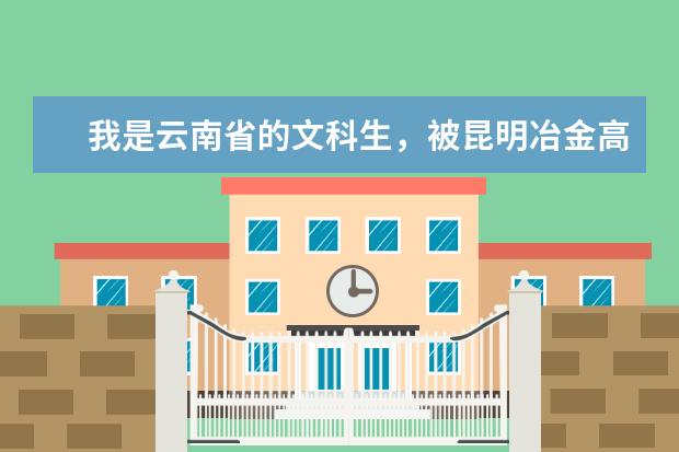 我是云南省的文科生，被昆明冶金高等专科学校录取，不知去不去读？不了解学校情况，还有专业好不好，毕业就业如何，请了解的朋友们给我一点建议，谢谢