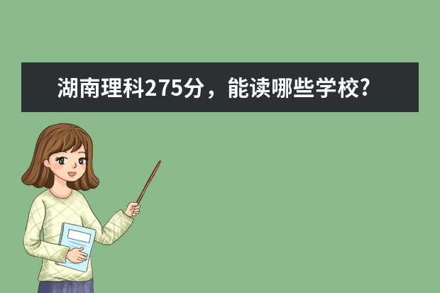 湖南理科275分，能读哪些学校?