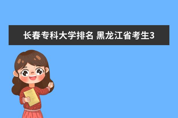 长春专科大学排名 黑龙江省考生310分能上哪所专科院校?
