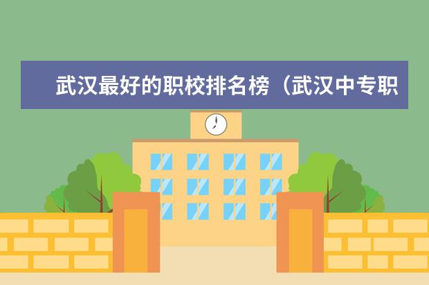 武汉最好的职校排名榜（武汉中专职校排名前十位）