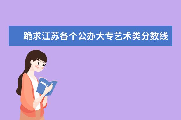 跪求江苏各个公办大专艺术类分数线 我是江苏考生300分 帮我推荐几所专科学校