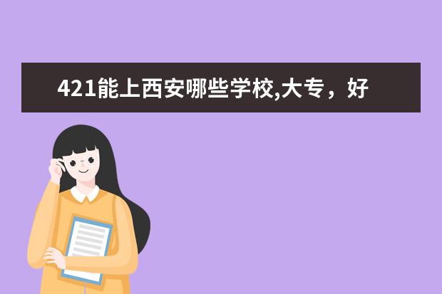 421能上西安哪些学校,大专，好点的公办学校