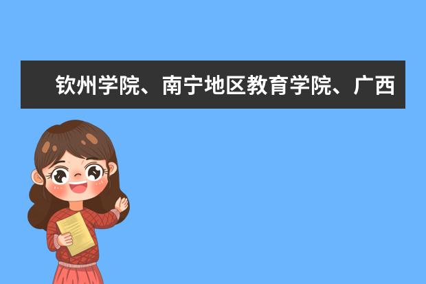 钦州学院、南宁地区教育学院、广西民族师范学院、玉林师范、柳州师范高等专科学校 广西南宁市内最好的所有专科院校