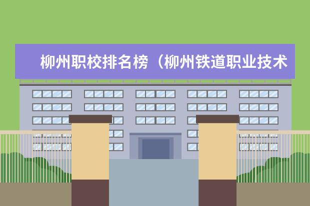 柳州职校排名榜（柳州铁道职业技术学院专业排名）