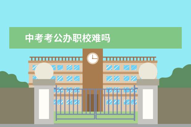 中考考公办职校难吗