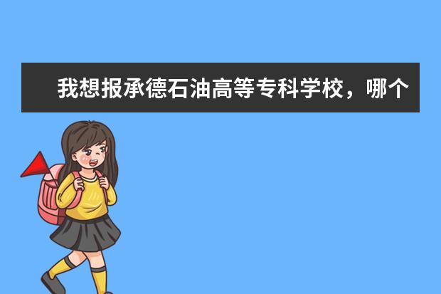 我想报承德石油高等专科学校，哪个学校的那几个专业好呢？急想知道...
