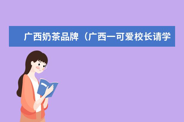 广西奶茶品牌（广西一可爱校长请学生喝奶茶见者有份，此举的背后有着怎样的感人故事？）