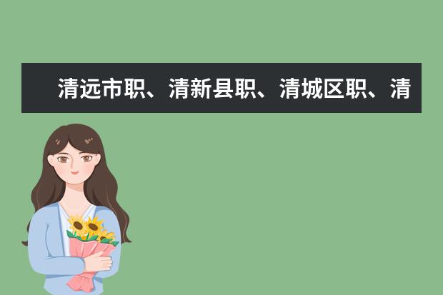 清远市职、清新县职、清城区职、清远高技、华南职校、新科职校、长江职校有什么分别？