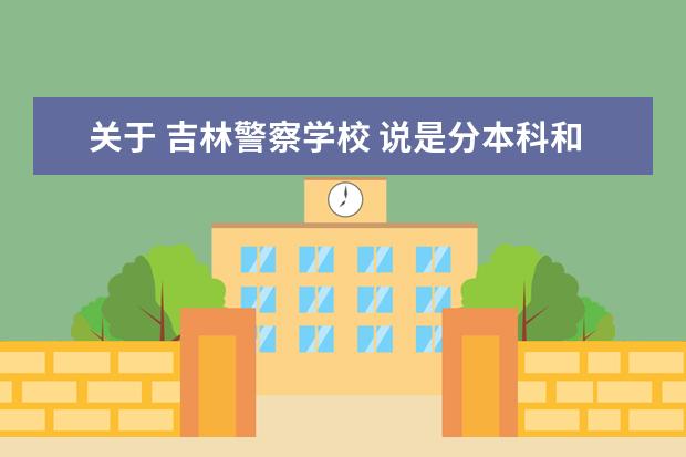 关于 吉林警察学校 说是分本科和专科 有什么区别？ 侦查 和 刑事技术 哪个好？分别是几年制 专科能修本吗