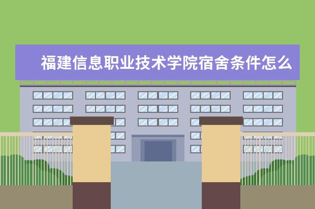 福建信息职业技术学院宿舍条件怎么样