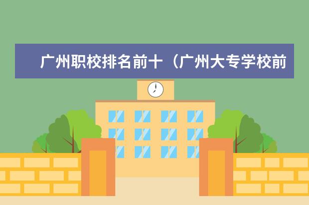广州职校排名前十（广州大专学校前十名学校）
