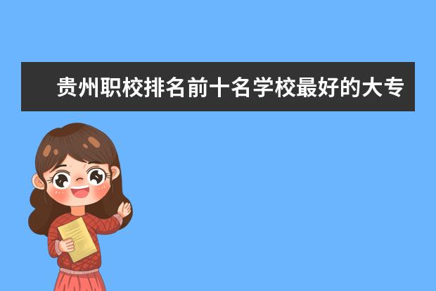 贵州职校排名前十名学校最好的大专（贵州贵阳职校排名前十名学校）