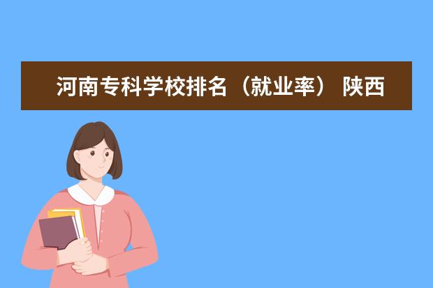 河南专科学校排名（就业率） 陕西公办文史类大专院校排名