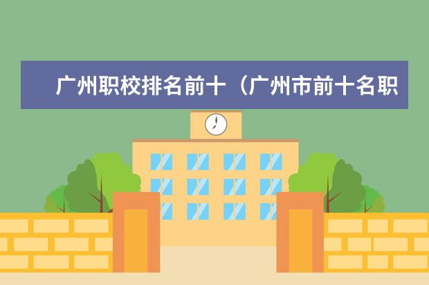 广州职校排名前十（广州市前十名职校）