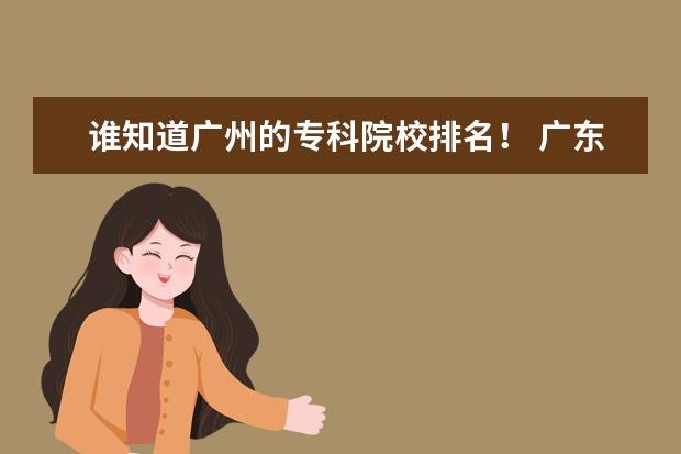 谁知道广州的专科院校排名！ 广东省全部全日制大专学校